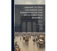 Anhang Zu Den Gedanken Und Erinnerungen Von Otto FÃ1/4rst Von Bismarck
