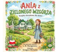 ANIA Z ZIELONEGO WZGÓRZA: Książka obrazkowa dla dzieci Na podstawie powieści L. M. Montgomery Adaptacja Grzegorz Michalski