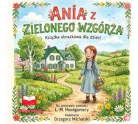 ANIA Z ZIELONEGO WZGÓRZA: Książka obrazkowa dla dzieci Na podstawie powieści L. M. Montgomery Adaptacja Grzegorz Michalski