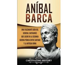 Aníbal Barca: Una Fascinante Guía del General Cartaginés que Luchó en la Segunda Guerra Púnica entre Cartago y la Antigua Roma (Biografías)