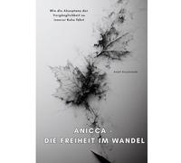 Anicca - Die Freiheit im Wandel: Wie die Akzeptanz der Vergänglichkeit zu innerer Ruhe führt