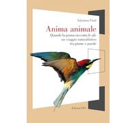 Anima animale. Quando la penna racconta le ali: un viaggio naturalistico tra piume e parole (Finestre. I libri di Naturalmente scienza)