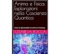 Anima e Fisica: Esplorazioni nella Coscienza Quantica: Dove la Spiritualità Incontra la Scienza