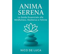 Anima Serena: La Guida Essenziale alla Mindfulness, Resilienza e Felicità: Una guida completa per coltivare la serenità interiore nel mondo moderno