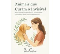 Animais que Curam o Invisível: Um caminho de reconexão, cura e amor consciente entre humanos e animais