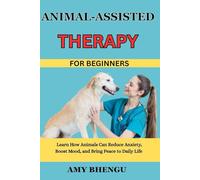 ANIMAL-ASSISTED THERAPY FOR BEGINNERS: Learn How Animals Can Reduce Anxiety, Boost Mood, and Bring Peace to Daily Life