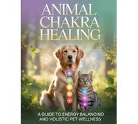 Animal Chakra Healing: A Guide to Energy Balancing and Holistic Pet Wellness: Help Your Pet Thrive Emotionally and Physically with Chakra-Based Care