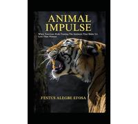 Animal Impulse: When Emotions Rule - Taming the Instincts That Make Us Less Than Human