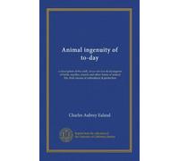 Animal ingenuity of to-day: a description of the skill, clever devices & stratagems of birds, reptiles, insects and other forms of animal life, their means of subsistence & protection