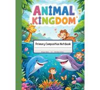 Animal Kingdom Primary Composition Notebook: Draw and Write Journal for Grades K-2 - Explore the World of Giraffes, Sharks, Dolphins, and More!