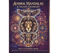 ANIMAL MANDALAS & SACRED GEOMETRY: ADULT COLORING BOOK 100 INTRICATE AND UNIQUE DESIGNS TO RELIEVE STRESS & RELAX