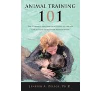 Animal Training 101: The Complete and Practical Guide to the Art and Science of Behavior Modification