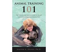 Animal Training 101: The Complete and Practical Guide to the Art and Science of Behavior Modification