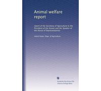 Animal welfare report: report of the Secretary of Agriculture to the President of the Senate and the Speaker of the House of Representatives