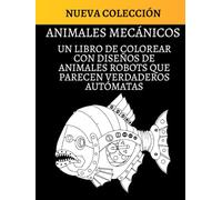 ANIMALES MECÁNICOS: UN LIBRO DE COLOREAR CON DISEÑOS DE ANIMALES ROBOTS QUE PARECEN VERDADEROS AUTÓMATAS