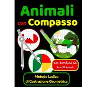 Animali con Compasso Metodo Ludico di Costruzione Geometrica per Bambini da 6 a 10 anni: Impara a Disegnare Animali con un Compasso - Attività ... per tenere occupate le dita dei bambini!)