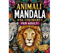Animali Mandala Da Colorare Per Adulti: Disegni Unici Antistress per Rilassarsi, Liberare la Creatività e Ridurre l’Ansia