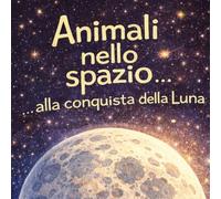 Animali nello spazio 2: Alla conquista della Luna: Una dolce avventura illustrata tra stelle, amicizia e sogni per bambini 2-5 anni