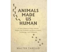 Animals Made Us Human: A Short History of How Animals Shaped Our Evolution and Drove Science, Technology, and Civilization