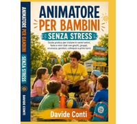Animatore per Bambini e Centri Estivi Senza Stress: Guida pratica per iniziare in centri estivi, feste, oratori, villaggi e attività per bambini, gestire gruppi, giochi, sicurezza, genitori, colloquio