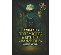 Animaux Totémiques & Rituels Chamaniques: Réveillez votre pouvoir intérieur grâce aux esprits animaux, à la sagesse sacrée et à la médecine spirituelle des anciens
