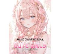 Anime Coloring Book Cute Girls: Featuring Over 50 Charming Images, This Collection Offers A Perfect Blend Of Cuteness And Artistic Challenge For Women, Teens and Adults
