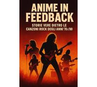 ANIME IN FEEDBACK: STORIE VERE DIETRO LE CANZONI ROCK DEGLI ANNI 70-80