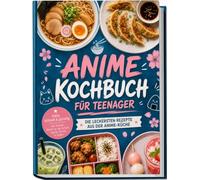 Anime Kochbuch für Teenager: Die leckersten Rezepte aus der Anime-Küche - easy, schnell & günstig - inkl. Ramen, Bento für die Schule, Gyoza, Drinks & Soßen