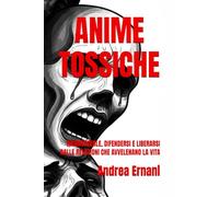 ANIME TOSSICHE: RICONOSCERLE, DIFENDERSI E LIBERARSI DALLE RELAZIONI CHE AVVELENANO LA VITA