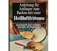 Anleitung für Anfänger zum Backen mit einer Heißluftfritteuse: Genussvoll und mühelos - Rezepte, die begeistern