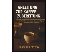 ANLEITUNG ZUR KAFFEEZUBEREITUNG: Wichtige Techniken, Werkzeuge und Geheimnisse für die Kaffeezubereitung für reichhaltigen, würzigen Kaffee zu Hause