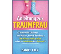 Anleitung zur Traumfrau: 12 humorvolle Lektionen über Männer, Liebe & Beziehungen - Was Männer wirklich wollen und warum niemand Gedanken lesen kann