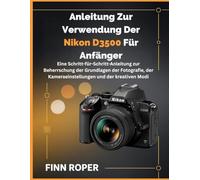 Anleitung Zur Verwendung Der Nikon D3500 Für Anfänger: Eine Schritt-für-Schritt-Anleitung zur Beherrschung der Grundlagen der Fotografie, der Kameraeinstellungen und der kreativen Modi