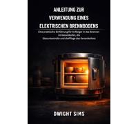 ANLEITUNG ZUR VERWENDUNG EINES ELEKTRISCHEN BRENNBODENS: Eine praktische Einführung für Anfänger in das Brennen im Keramikofen, die Glasurkontrolle und die Pflege des Keramikofens