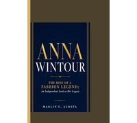 Anna Wintour: The Rise of a Fashion Legend: An Independent Look at Her Legacy