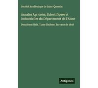 Annales Agricoles, Scientifiques et Industrielles du Département de l'Aisne: Deuxième Série. Tome Sixième. Travaux de 1848