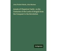 Annals of Chepstow Castle : or,Six Centuries of the Lords of Striguil from the Conquest to the Revolution