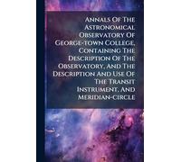 Annals Of The Astronomical Observatory Of George-town College, Containing The Description Of The Observatory, And The Description And Use Of The Transit Instrument, And Meridian-circle