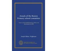 Annals of the Boston Primary school committee: from its first etablishment in 1818, to its dissolution in 1855