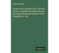 Annals of the Cathedral of St. Coleman, Cloyne, Compiled from Public Records, the Chapter Books and Archives of the Cathedral, etc., etc.