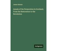Annals of the Persecution In Scotland, From the Restoration to the Revolution