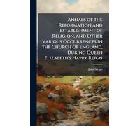 Annals of the Reformation and Establishment of Religion, and Other Various Occurrences in the Church of England, During Queen Elizabeth's Happy Reign
