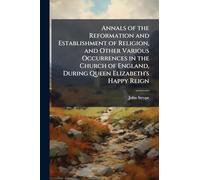 Annals of the Reformation and Establishment of Religion, and Other Various Occurrences in the Church of England, During Queen Elizabeth's Happy Reign