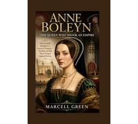 Anne Boleyn: The Queen Who Shook an Empire: From Courtly Intrigue to a Crown of Tragedy - The Rise and Fall That Changed England Forever