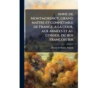 Anne de Montmorency, grand maÃ(R)tre et connÃ(c)table de France, a la cour, aux armÃ(c)es et au conseil du roi François 1er