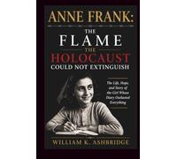 Anne Frank: The Flame the Holocaust Could Not Extinguish: The Life, Hope, and Story of the Girl Whose Diary Outlasted Everything