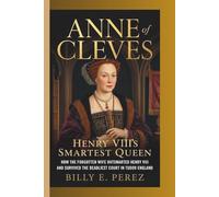 ANNE OF CLEVES: HENRY VIII’S SMARTEST QUEEN: How the Forgotten Wife Outsmarted Henry VIII and Survived the Deadliest Court in Tudor England