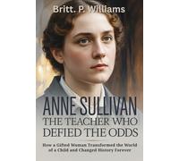 Anne Sullivan: The Teacher Who Defied the Odds: How a Gifted Woman Transformed the World of a Child and Changed History Forever