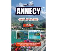 ANNECY GUIDA DI VIAGGIO 2026: Le migliori cose da fare ad Annecy, l'itinerario per il Lago di Annecy, i gioielli nascosti, consigli per i trasporti ... perfette di un giorno a Ginevra e Chamonix