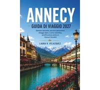 ANNECY GUIDA DI VIAGGIO 2027: Gemme nascoste, percorsi panoramici, villaggi alpini, cucina autentica, pianificazione pratica e itinerari flessibili